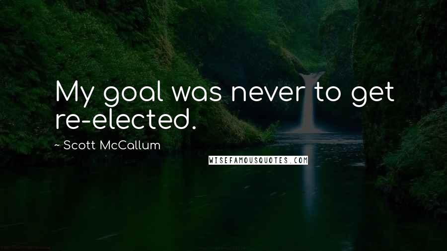Scott McCallum Quotes: My goal was never to get re-elected.