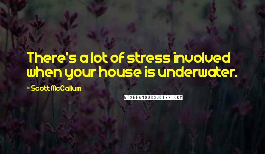 Scott McCallum Quotes: There's a lot of stress involved when your house is underwater.