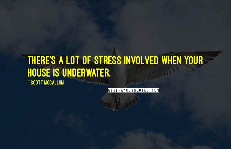 Scott McCallum Quotes: There's a lot of stress involved when your house is underwater.