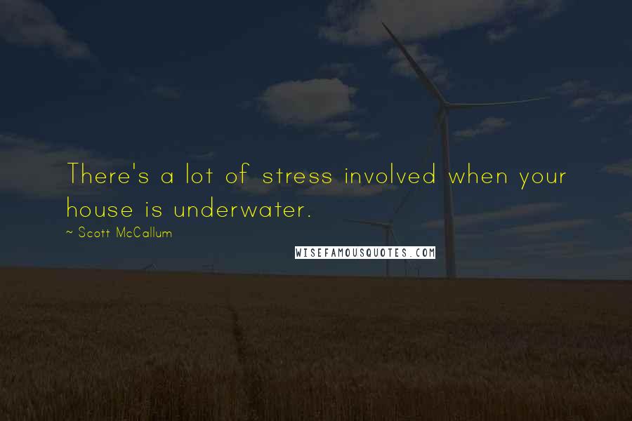 Scott McCallum Quotes: There's a lot of stress involved when your house is underwater.