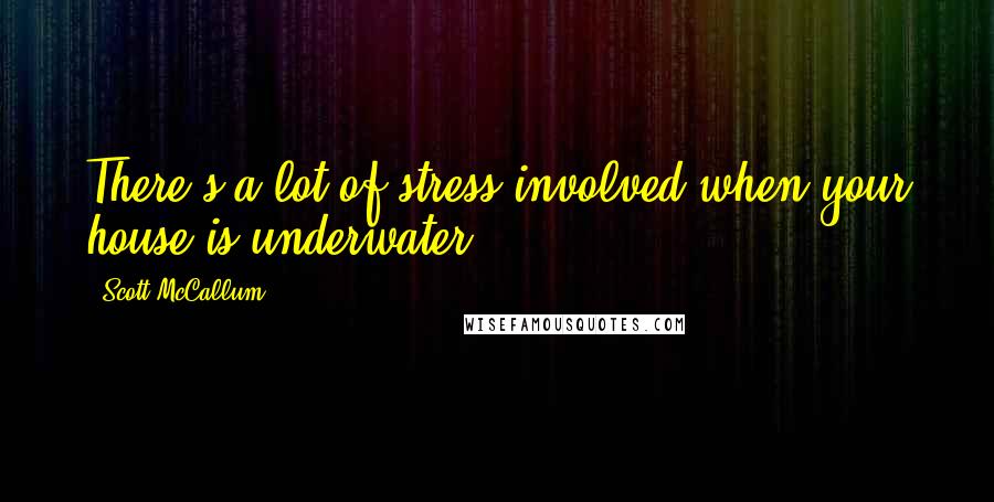 Scott McCallum Quotes: There's a lot of stress involved when your house is underwater.