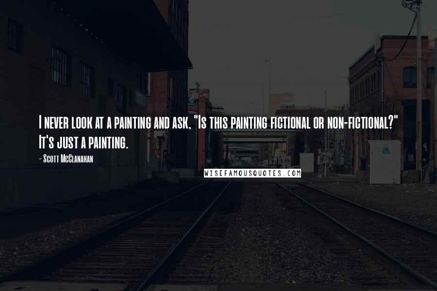 Scott McClanahan Quotes: I never look at a painting and ask, "Is this painting fictional or non-fictional?" It's just a painting.