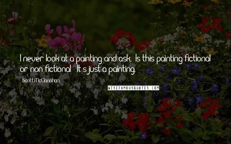 Scott McClanahan Quotes: I never look at a painting and ask, "Is this painting fictional or non-fictional?" It's just a painting.