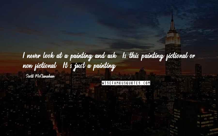 Scott McClanahan Quotes: I never look at a painting and ask, "Is this painting fictional or non-fictional?" It's just a painting.