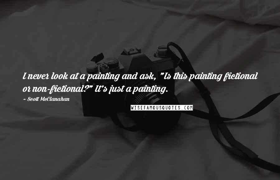 Scott McClanahan Quotes: I never look at a painting and ask, "Is this painting fictional or non-fictional?" It's just a painting.