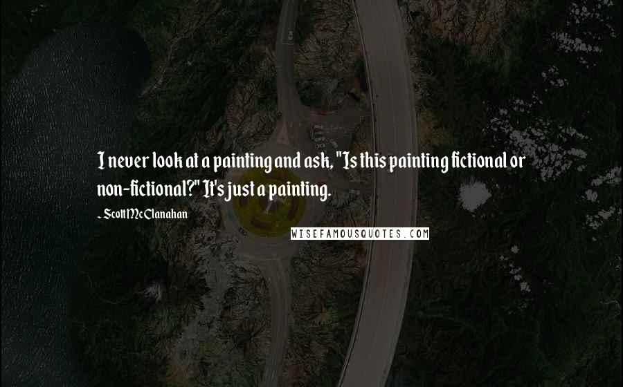 Scott McClanahan Quotes: I never look at a painting and ask, "Is this painting fictional or non-fictional?" It's just a painting.