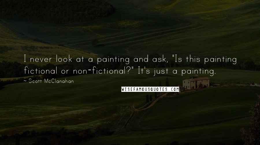 Scott McClanahan Quotes: I never look at a painting and ask, "Is this painting fictional or non-fictional?" It's just a painting.