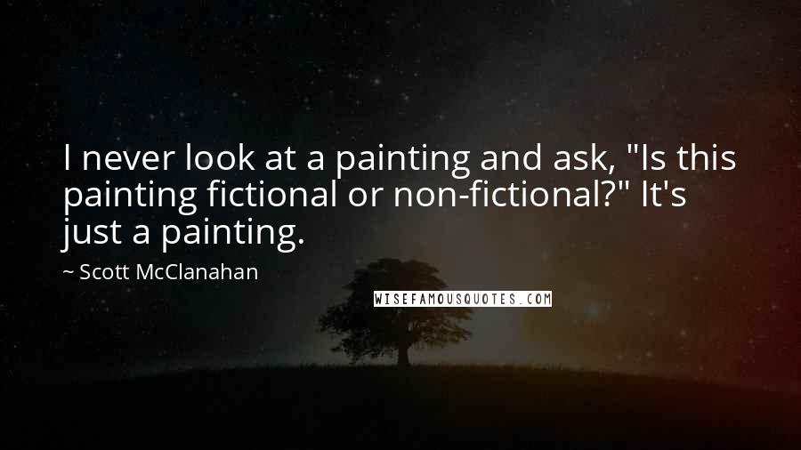 Scott McClanahan Quotes: I never look at a painting and ask, "Is this painting fictional or non-fictional?" It's just a painting.