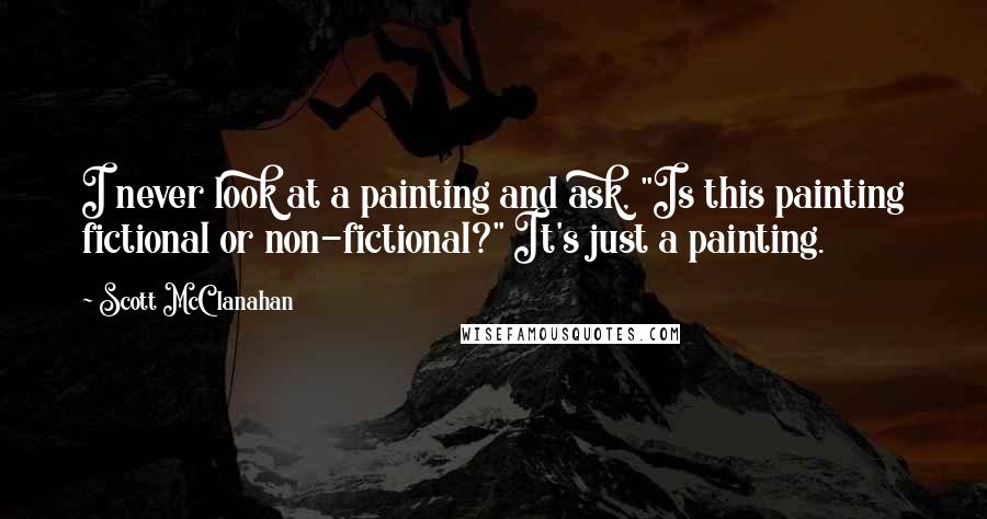 Scott McClanahan Quotes: I never look at a painting and ask, "Is this painting fictional or non-fictional?" It's just a painting.