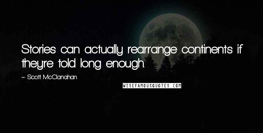 Scott McClanahan Quotes: Stories can actually rearrange continents if they're told long enough.