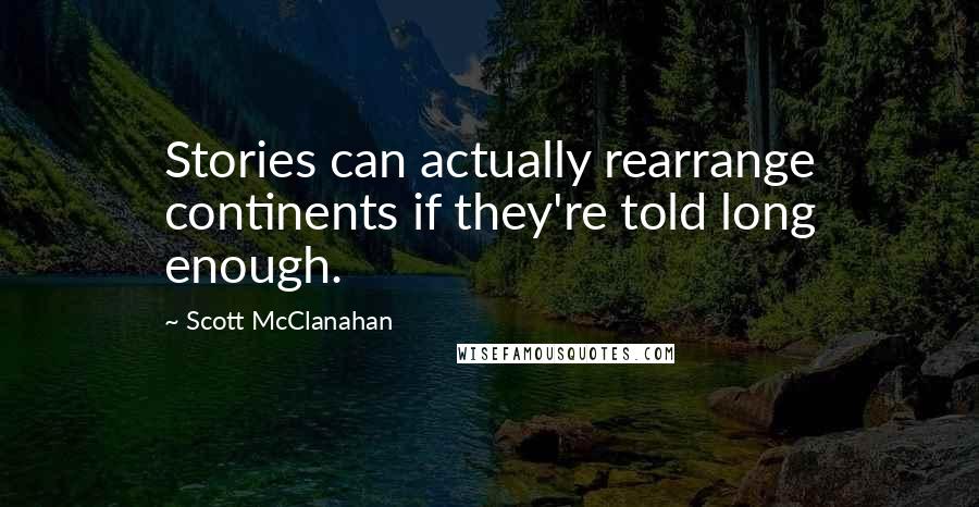 Scott McClanahan Quotes: Stories can actually rearrange continents if they're told long enough.