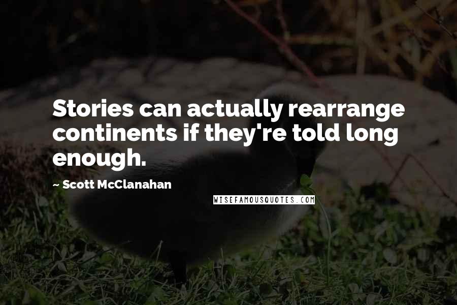 Scott McClanahan Quotes: Stories can actually rearrange continents if they're told long enough.