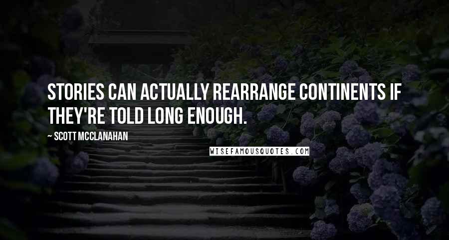 Scott McClanahan Quotes: Stories can actually rearrange continents if they're told long enough.