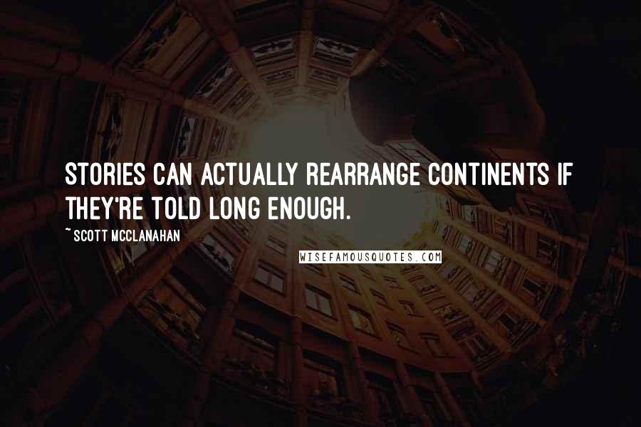 Scott McClanahan Quotes: Stories can actually rearrange continents if they're told long enough.