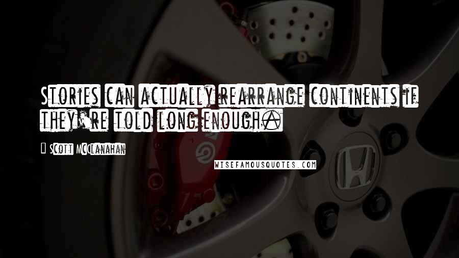 Scott McClanahan Quotes: Stories can actually rearrange continents if they're told long enough.