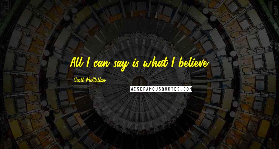 Scott McClellan Quotes: All I can say is what I believe.