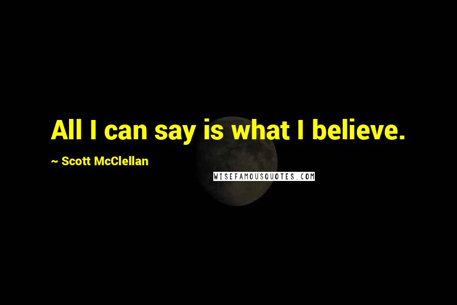 Scott McClellan Quotes: All I can say is what I believe.