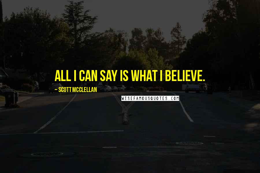 Scott McClellan Quotes: All I can say is what I believe.