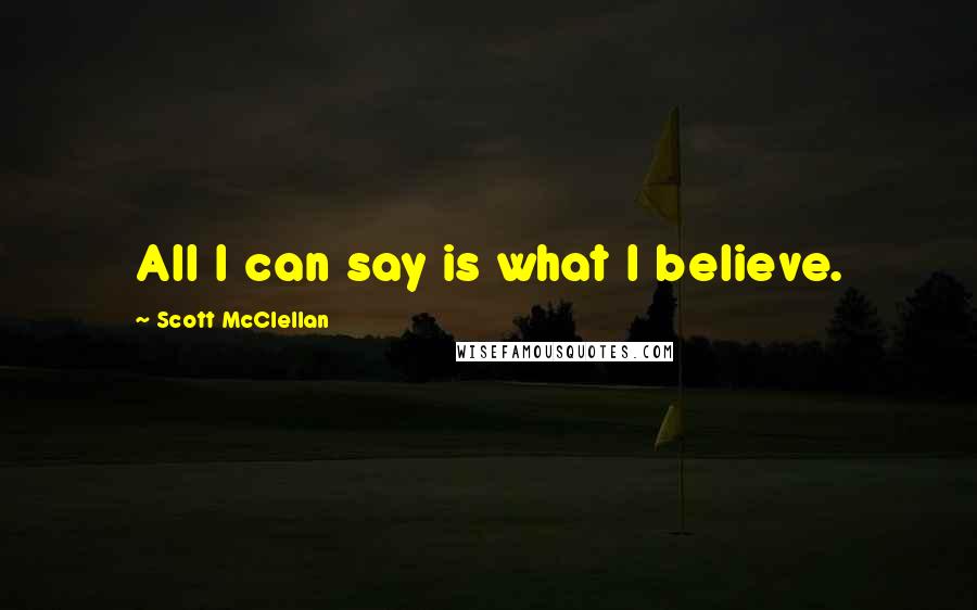 Scott McClellan Quotes: All I can say is what I believe.