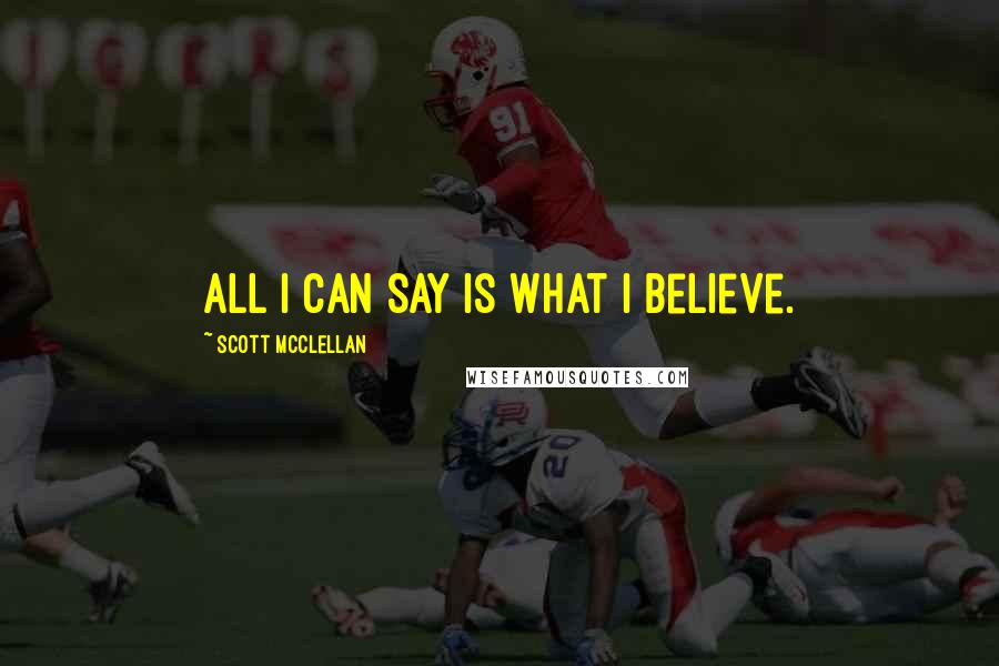 Scott McClellan Quotes: All I can say is what I believe.