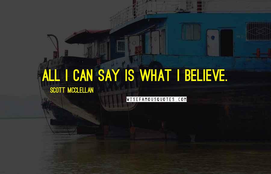Scott McClellan Quotes: All I can say is what I believe.