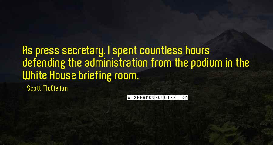 Scott McClellan Quotes: As press secretary, I spent countless hours defending the administration from the podium in the White House briefing room.