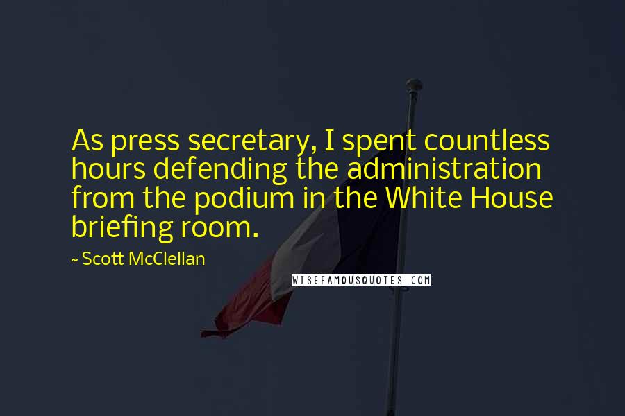 Scott McClellan Quotes: As press secretary, I spent countless hours defending the administration from the podium in the White House briefing room.