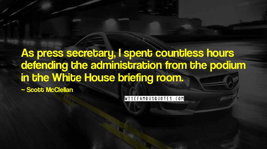 Scott McClellan Quotes: As press secretary, I spent countless hours defending the administration from the podium in the White House briefing room.