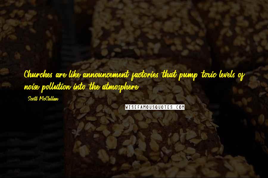 Scott McClellan Quotes: Churches are like announcement factories that pump toxic levels of noise pollution into the atmosphere.