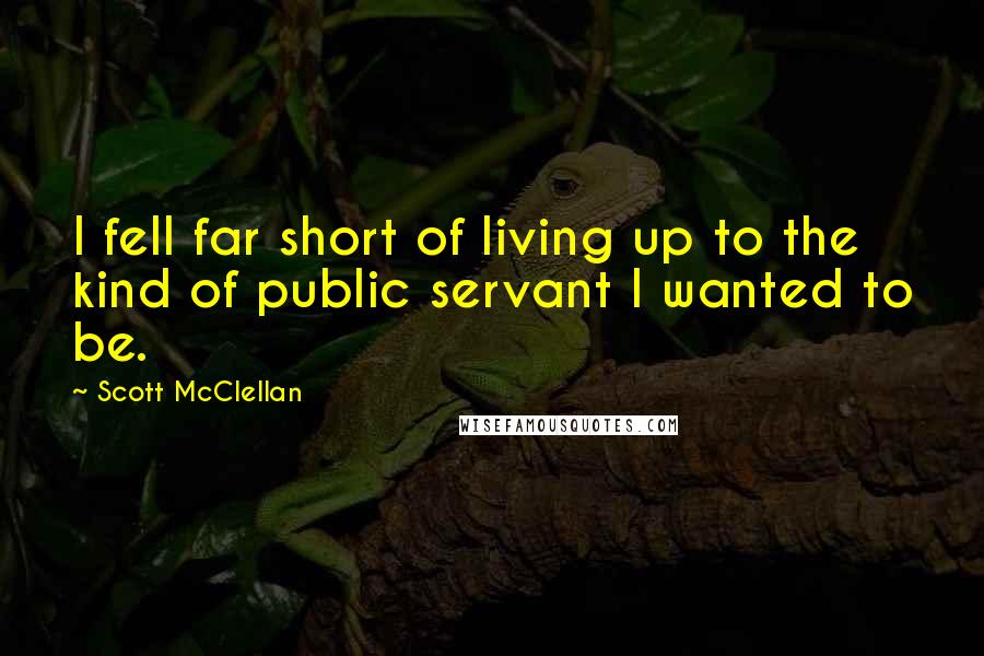 Scott McClellan Quotes: I fell far short of living up to the kind of public servant I wanted to be.