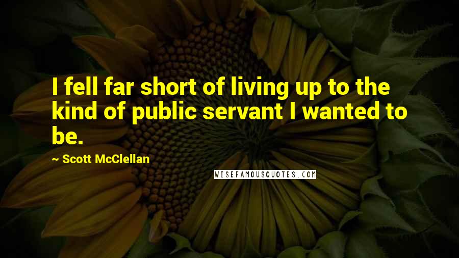 Scott McClellan Quotes: I fell far short of living up to the kind of public servant I wanted to be.