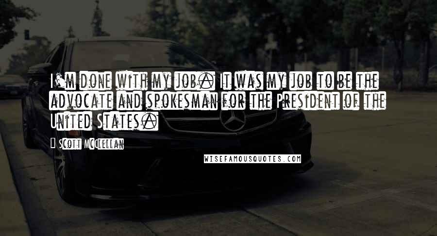 Scott McClellan Quotes: I'm done with my job. It was my job to be the advocate and spokesman for the President of the United States.