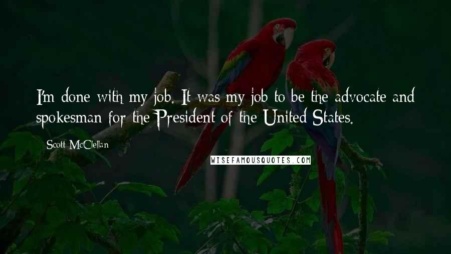 Scott McClellan Quotes: I'm done with my job. It was my job to be the advocate and spokesman for the President of the United States.