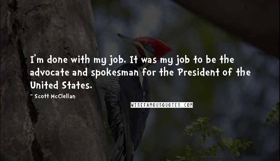 Scott McClellan Quotes: I'm done with my job. It was my job to be the advocate and spokesman for the President of the United States.