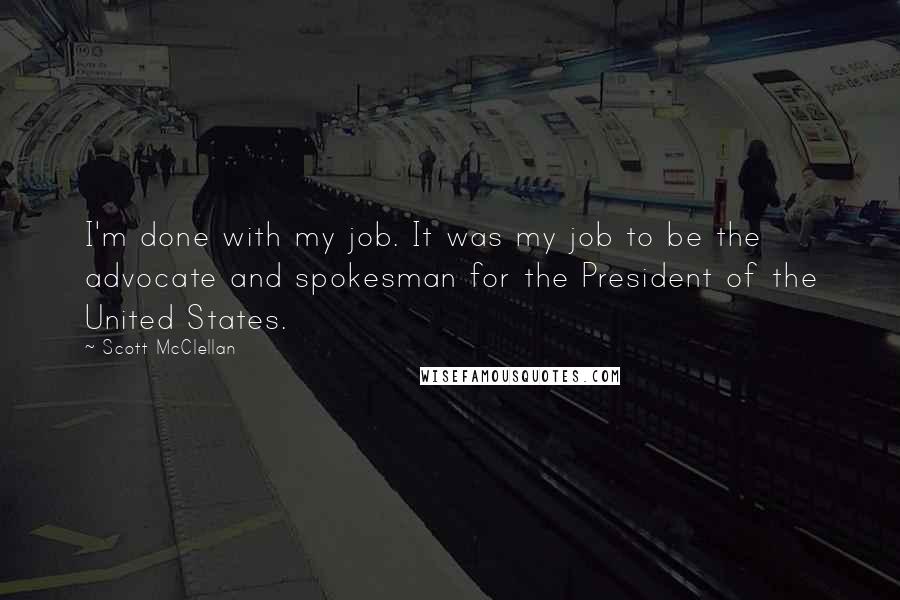 Scott McClellan Quotes: I'm done with my job. It was my job to be the advocate and spokesman for the President of the United States.