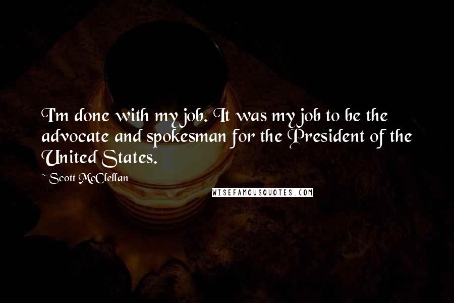 Scott McClellan Quotes: I'm done with my job. It was my job to be the advocate and spokesman for the President of the United States.
