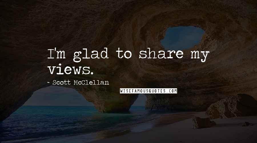 Scott McClellan Quotes: I'm glad to share my views.