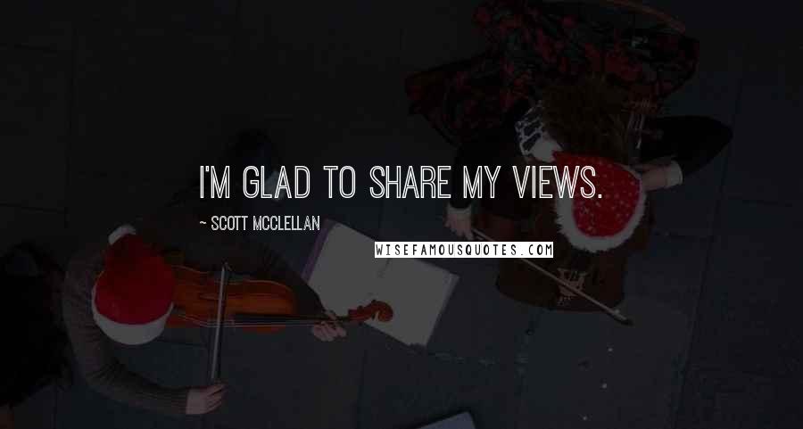 Scott McClellan Quotes: I'm glad to share my views.