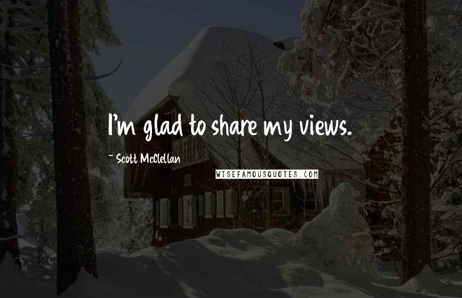Scott McClellan Quotes: I'm glad to share my views.