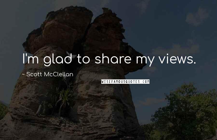 Scott McClellan Quotes: I'm glad to share my views.