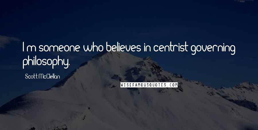 Scott McClellan Quotes: I'm someone who believes in centrist governing philosophy.