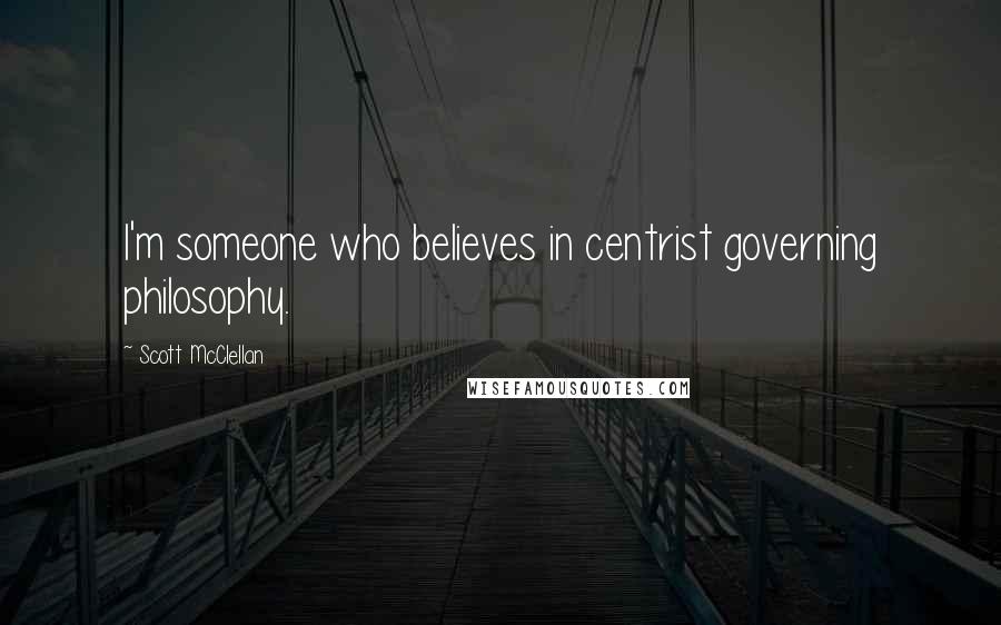 Scott McClellan Quotes: I'm someone who believes in centrist governing philosophy.