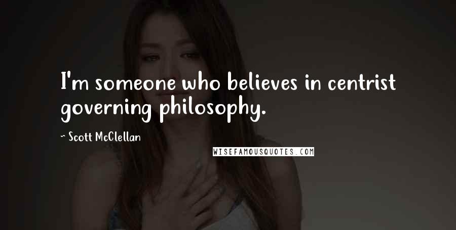 Scott McClellan Quotes: I'm someone who believes in centrist governing philosophy.