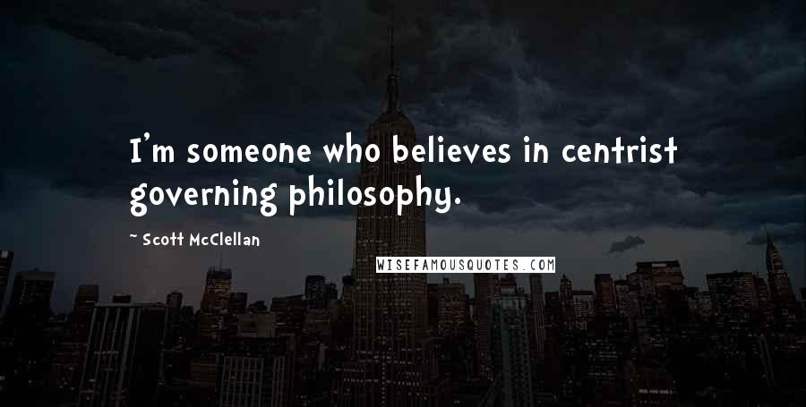 Scott McClellan Quotes: I'm someone who believes in centrist governing philosophy.