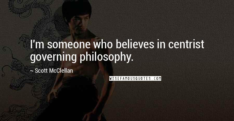 Scott McClellan Quotes: I'm someone who believes in centrist governing philosophy.