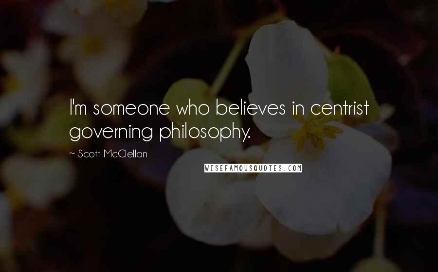 Scott McClellan Quotes: I'm someone who believes in centrist governing philosophy.