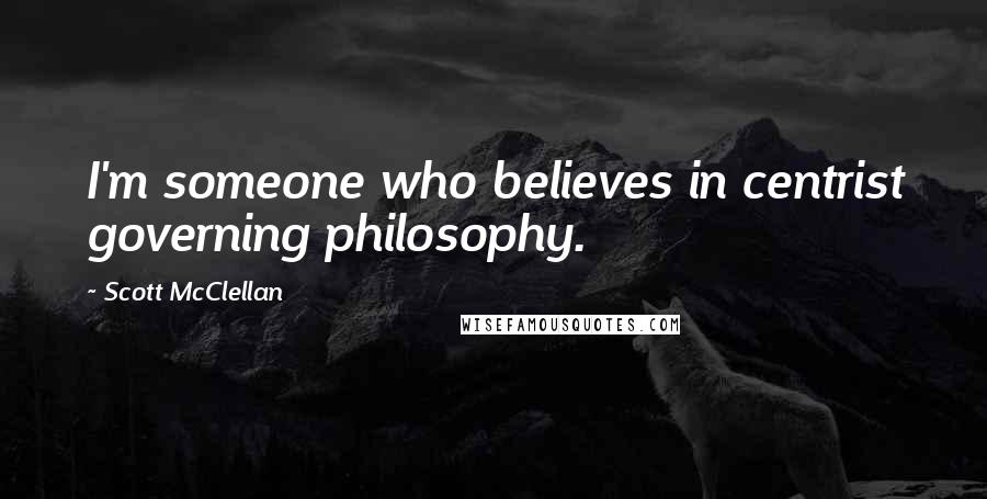 Scott McClellan Quotes: I'm someone who believes in centrist governing philosophy.