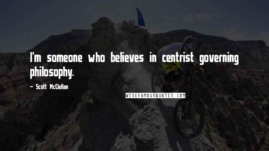 Scott McClellan Quotes: I'm someone who believes in centrist governing philosophy.