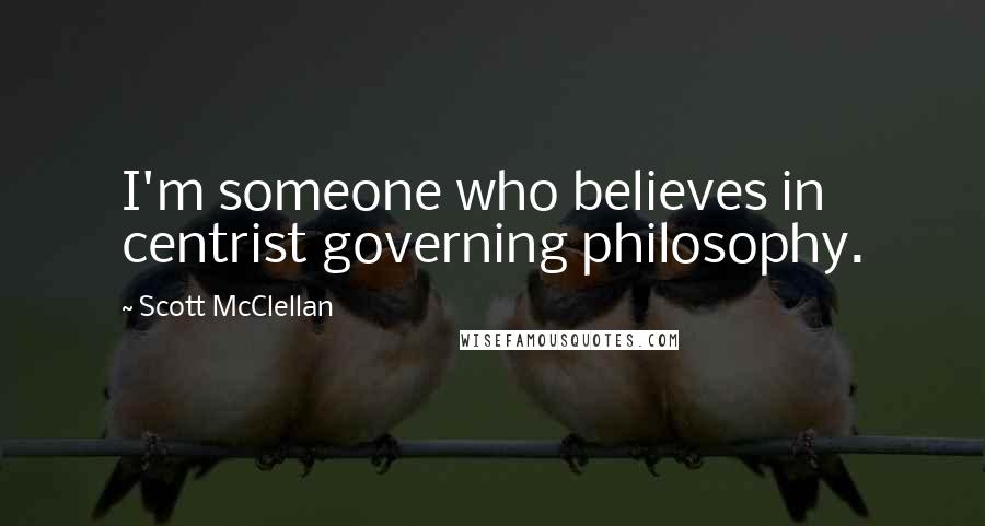 Scott McClellan Quotes: I'm someone who believes in centrist governing philosophy.