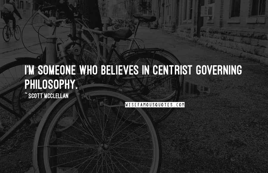 Scott McClellan Quotes: I'm someone who believes in centrist governing philosophy.